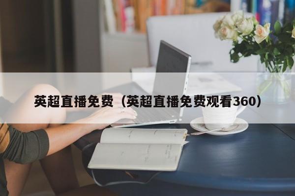 英超直播免费（英超直播免费观看360）