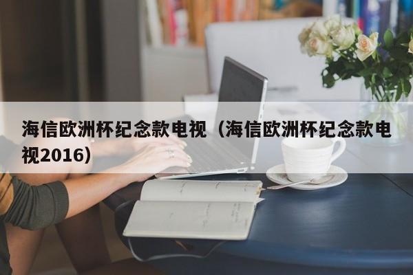 海信欧洲杯纪念款电视（海信欧洲杯纪念款电视2016）