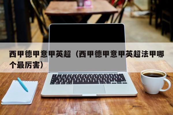 西甲德甲意甲英超（西甲德甲意甲英超法甲哪个最厉害）