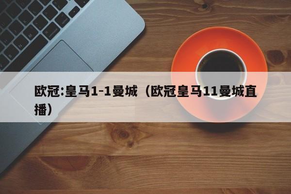 欧冠:皇马1-1曼城（欧冠皇马11曼城直播）