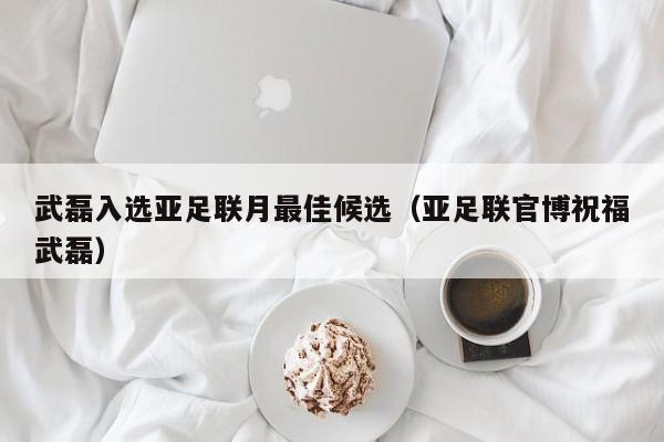 武磊入选亚足联月最佳候选（亚足联官博祝福武磊）