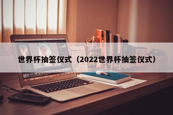 世界杯抽签仪式（2022世界杯抽签仪式）
