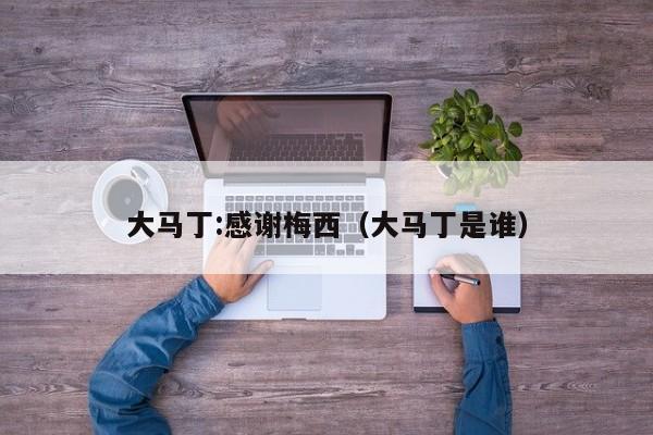 大马丁:感谢梅西（大马丁是谁）