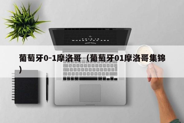 葡萄牙0-1摩洛哥（葡萄牙01摩洛哥集锦）