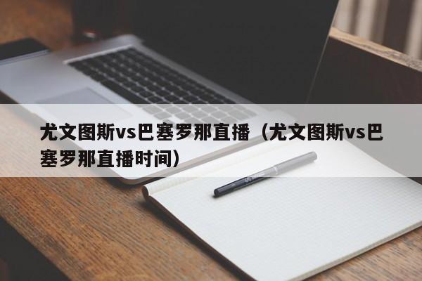 尤文图斯vs巴塞罗那直播（尤文图斯vs巴塞罗那直播时间）
